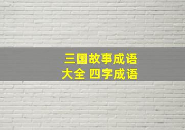 三国故事成语大全 四字成语